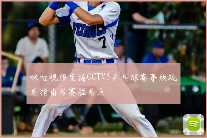 咪咕视频直播CCTV5乒乓球赛事线观看指南与赛程看点