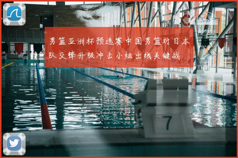 男篮亚洲杯预选赛中国男篮对日本队交锋升级冲击小组出线关键战