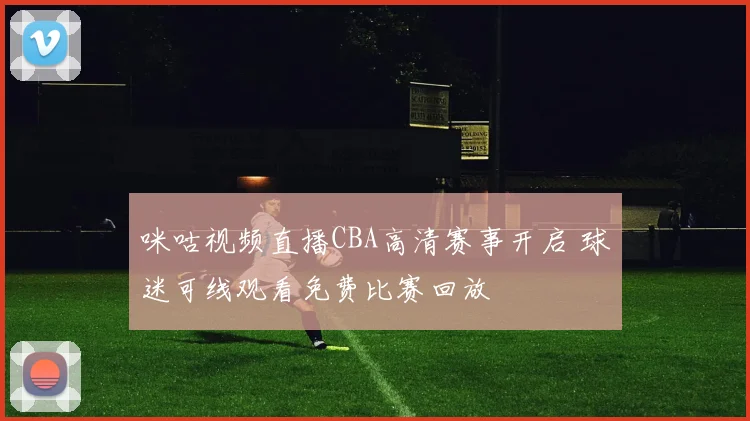 咪咕视频直播CBA高清赛事开启 球迷可线观看免费比赛回放