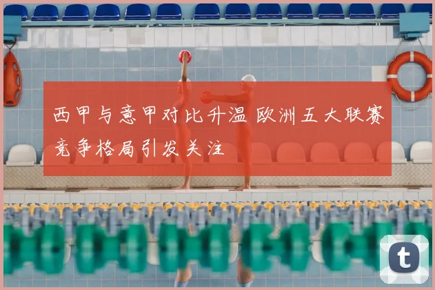 西甲与意甲对比升温 欧洲五大联赛竞争格局引发关注