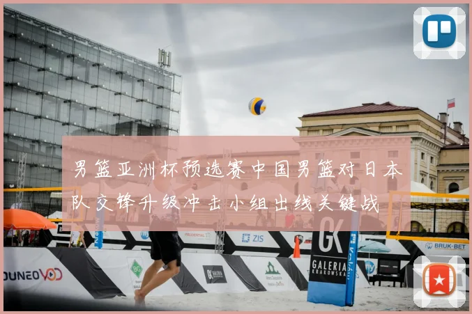 男篮亚洲杯预选赛中国男篮对日本队交锋升级冲击小组出线关键战