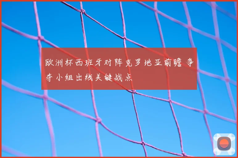 欧洲杯西班牙对阵克罗地亚前瞻 争夺小组出线关键战点
