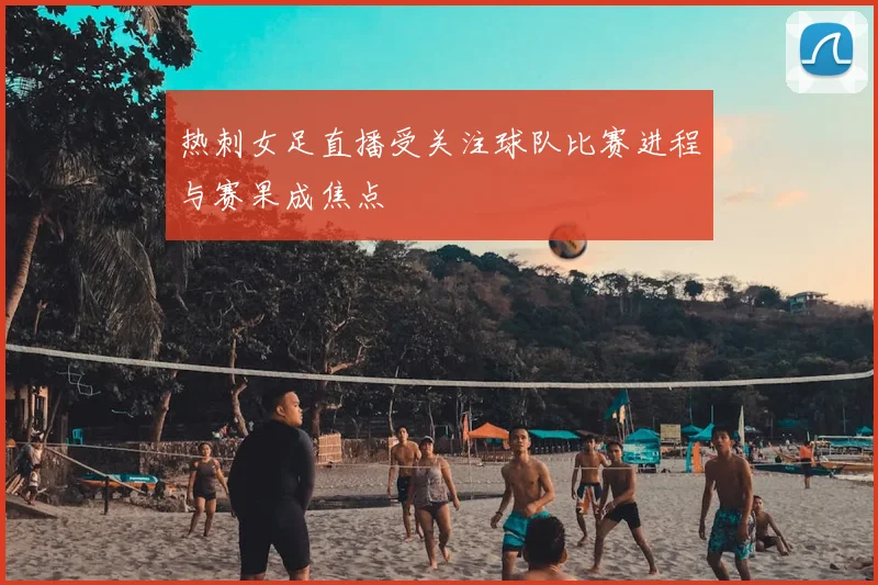 热刺女足直播受关注球队比赛进程与赛果成焦点