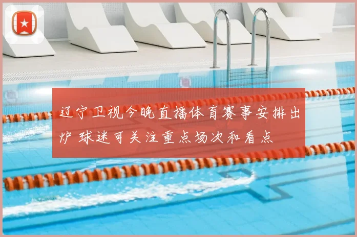 辽宁卫视今晚直播体育赛事安排出炉 球迷可关注重点场次和看点