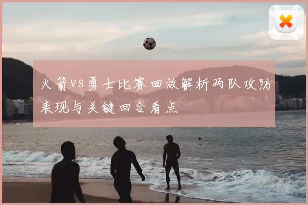 火箭vs勇士比赛回放解析两队攻防表现与关键回合看点