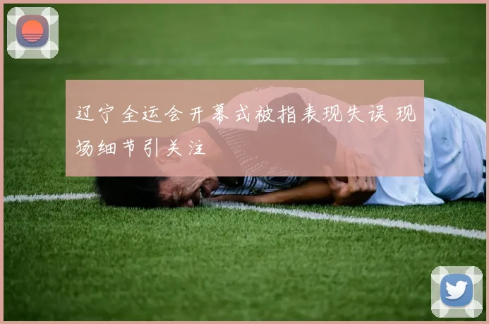 辽宁全运会开幕式被指表现失误 现场细节引关注