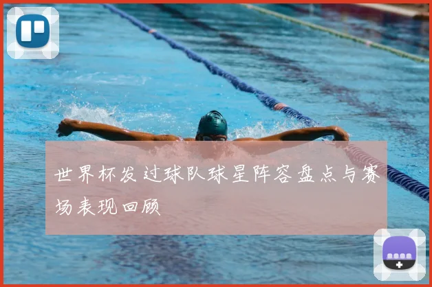世界杯发过球队球星阵容盘点与赛场表现回顾