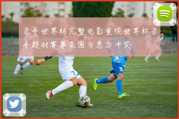 杀手世界杯完整电影重现世界杯杀手题材赛事氛围与悬念冲突
