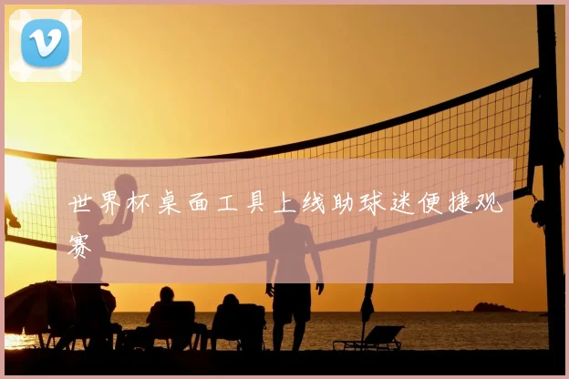 世界杯桌面工具上线助球迷便捷观赛