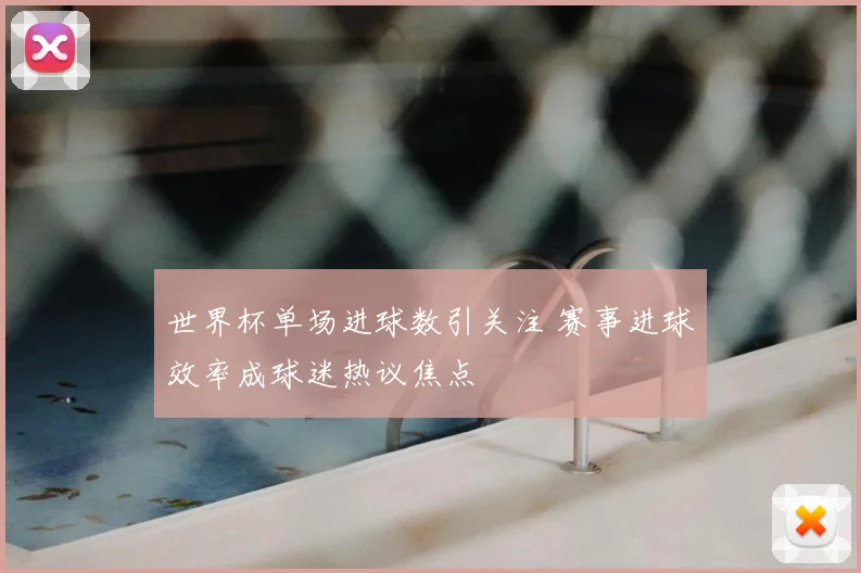 世界杯单场进球数引关注 赛事进球效率成球迷热议焦点