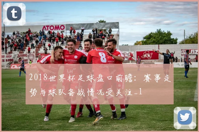 2018世界杯足球盘口前瞻:赛事走势与球队备战情况受关注_1