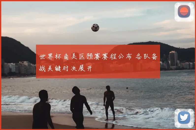 世界杯南美区预赛赛程公布 各队备战关键对决展开