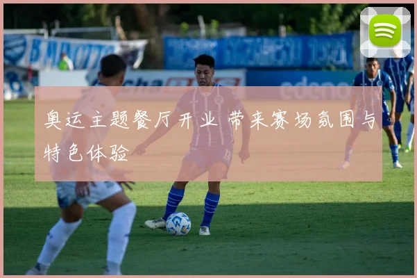 奥运主题餐厅开业 带来赛场氛围与特色体验