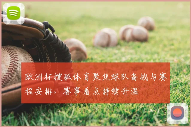 欧洲杯搜狐体育聚焦球队备战与赛程安排,赛事看点持续升温