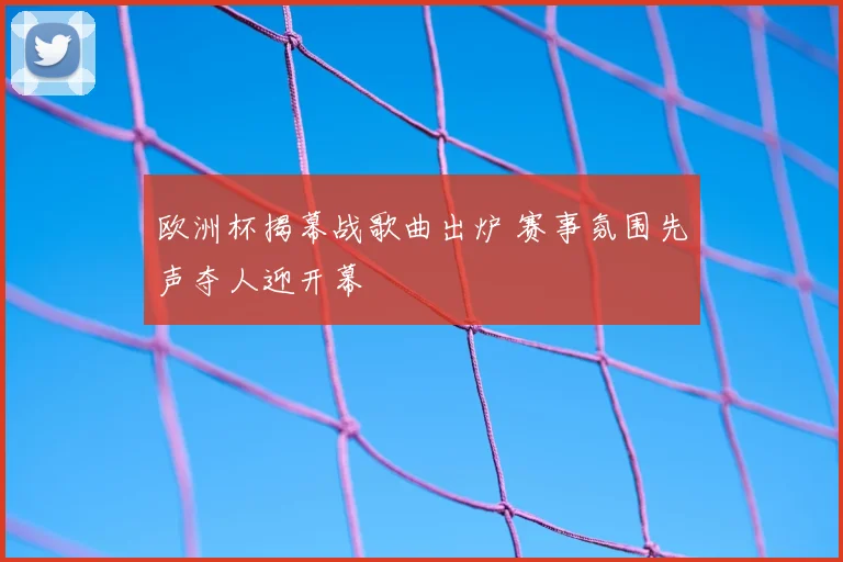 欧洲杯揭幕战歌曲出炉 赛事氛围先声夺人迎开幕