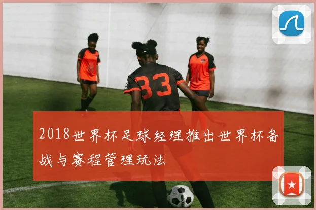 2018世界杯足球经理推出世界杯备战与赛程管理玩法