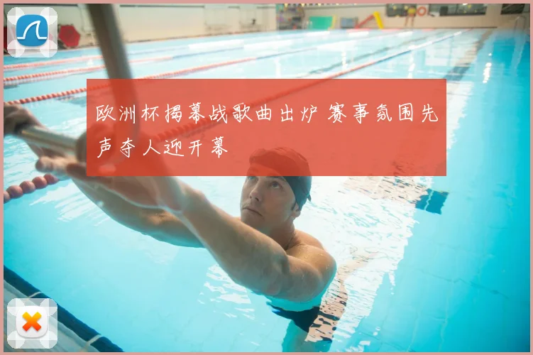 欧洲杯揭幕战歌曲出炉 赛事氛围先声夺人迎开幕