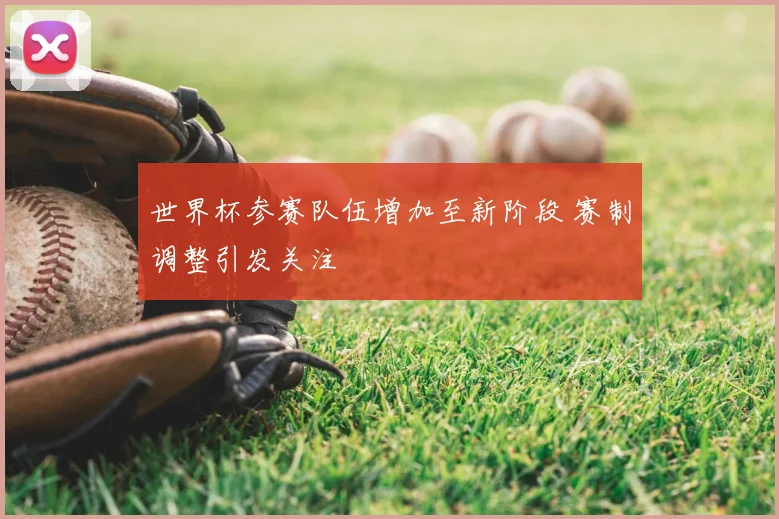 世界杯参赛队伍增加至新阶段 赛制调整引发关注