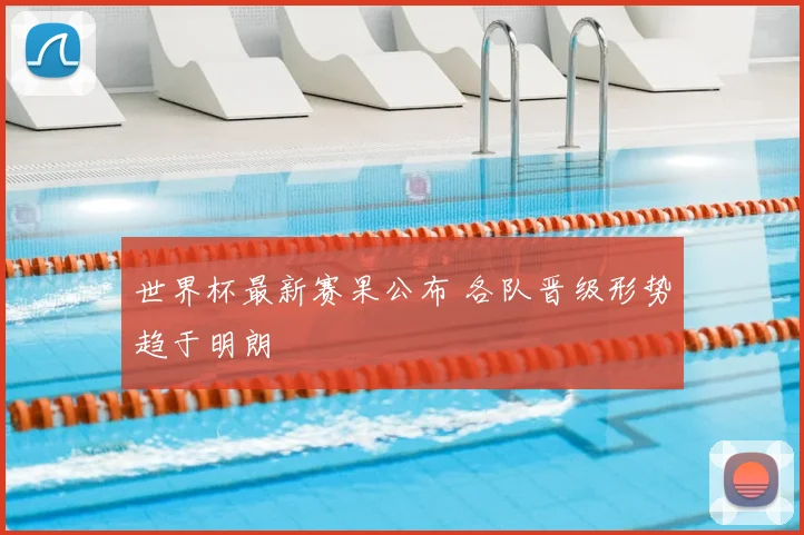 世界杯最新赛果公布 各队晋级形势趋于明朗