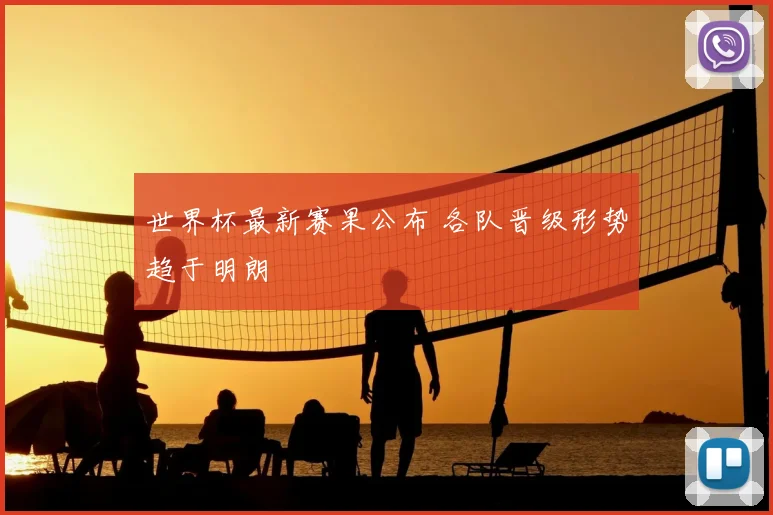 世界杯最新赛果公布 各队晋级形势趋于明朗
