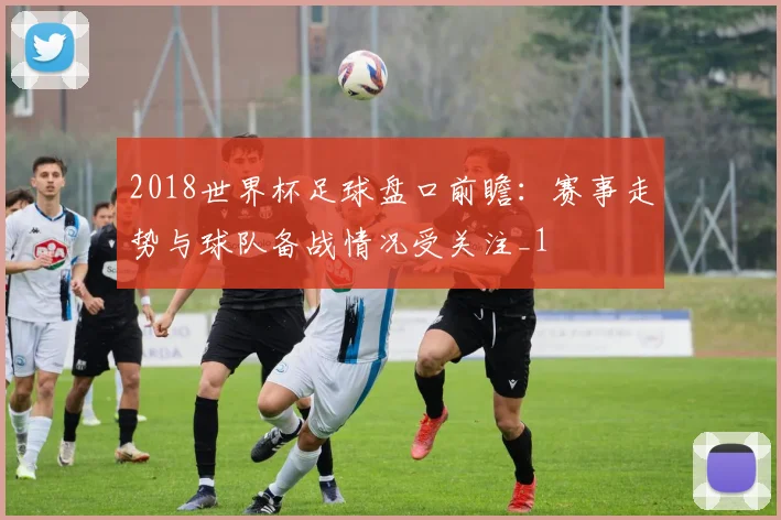 2018世界杯足球盘口前瞻：赛事走势与球队备战情况受关注_1