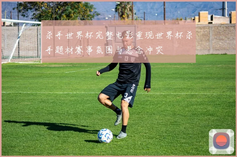 杀手世界杯完整电影重现世界杯杀手题材赛事氛围与悬念冲突
